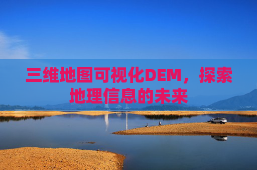 三维地图可视化DEM，探索地理信息的未来